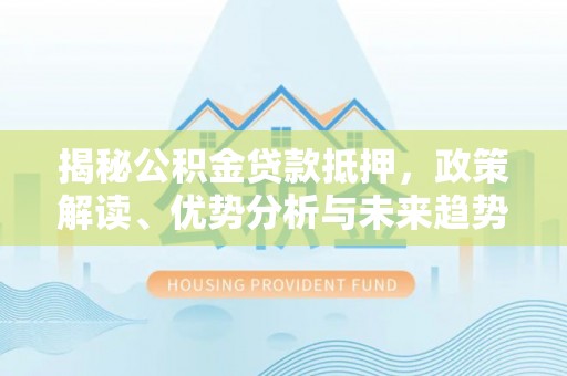 城中揭秘公积金贷款抵押，政策解读、优势分析与未来趋势