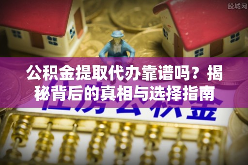 城中公积金提取代办靠谱吗？揭秘背后的真相与选择指南
