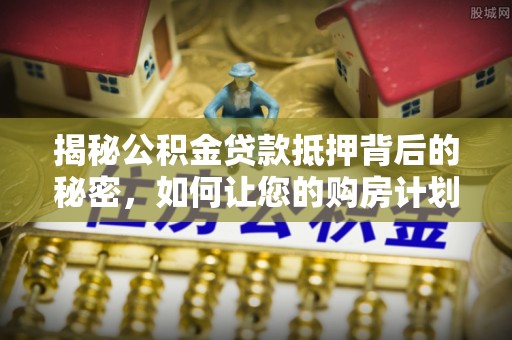 城中揭秘公积金贷款抵押背后的秘密，如何让您的购房计划更轻松？