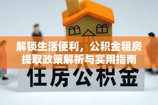 城中解锁生活便利，公积金租房提取政策解析与实用指南