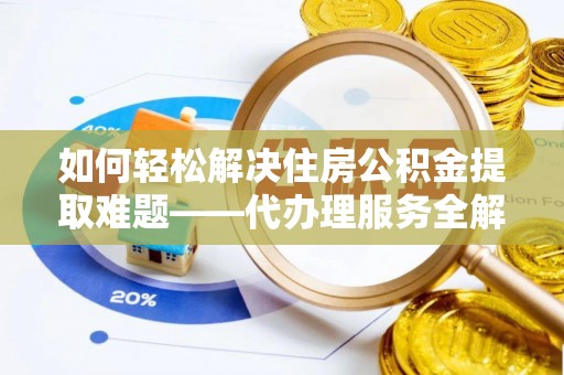 城中如何轻松解决住房公积金提取难题——代办理服务全解析