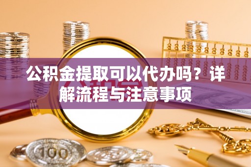 城中公积金提取可以代办吗？详解流程与注意事项