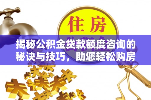 城中揭秘公积金贷款额度咨询的秘诀与技巧，助您轻松购房！