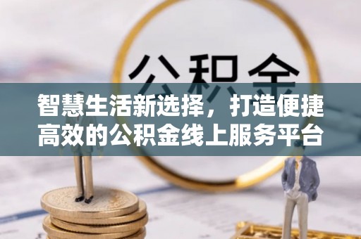 城中智慧生活新选择，打造便捷高效的公积金线上服务平台