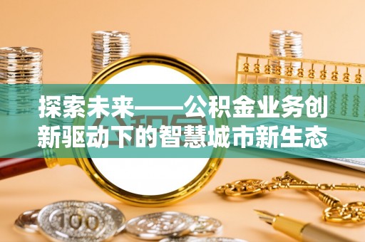 城中探索未来——公积金业务创新驱动下的智慧城市新生态
