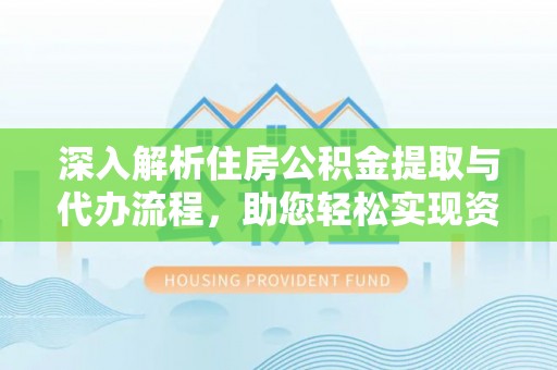 城中深入解析住房公积金提取与代办流程，助您轻松实现资金利用最大化