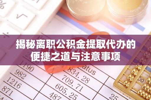 城中揭秘离职公积金提取代办的便捷之道与注意事项
