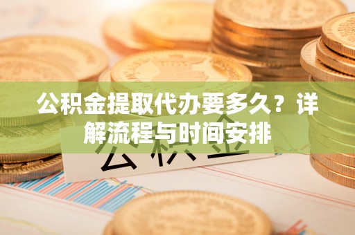 城中公积金提取代办要多久？详解流程与时间安排