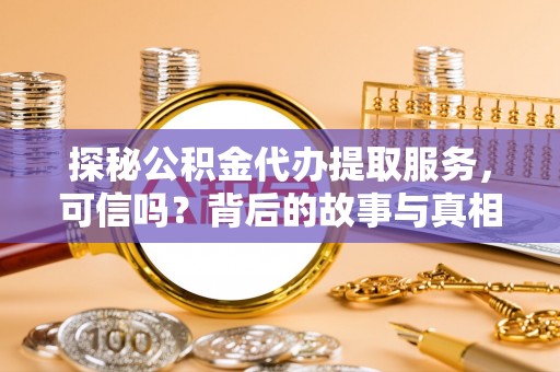城中探秘公积金代办提取服务，可信吗？背后的故事与真相