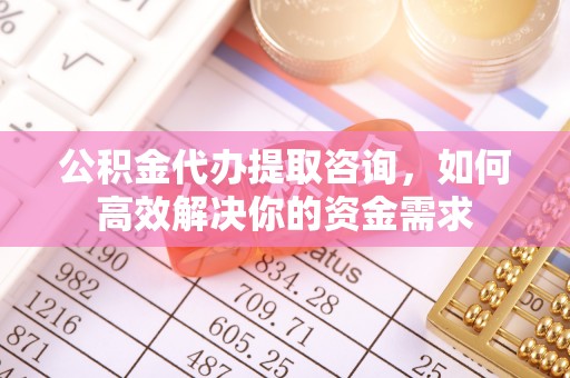 城中公积金代办提取咨询，如何高效解决你的资金需求