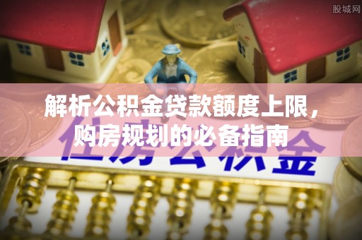 城中解析公积金贷款额度上限，购房规划的必备指南