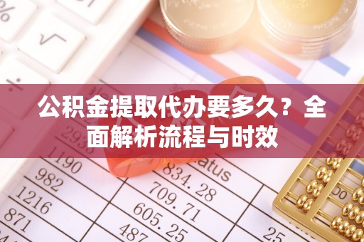 城中公积金提取代办要多久？全面解析流程与时效