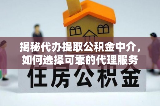 城中揭秘代办提取公积金中介，如何选择可靠的代理服务