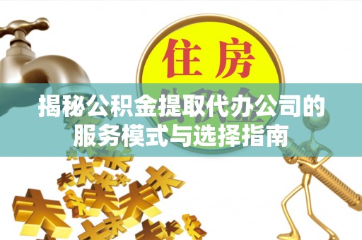 城中揭秘公积金提取代办公司的服务模式与选择指南