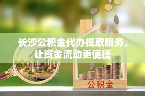 城中长沙公积金代办提取服务，让资金流动更便捷