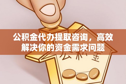 城中公积金代办提取咨询，高效解决你的资金需求问题