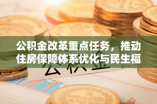 城中公积金改革重点任务，推动住房保障体系优化与民生福祉提升