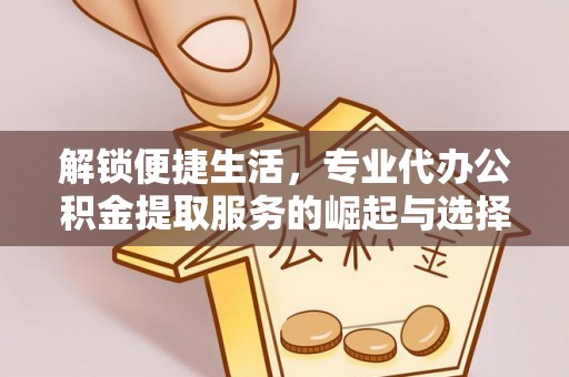城中解锁便捷生活，专业代办公积金提取服务的崛起与选择