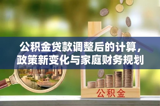 城中公积金贷款调整后的计算，政策新变化与家庭财务规划