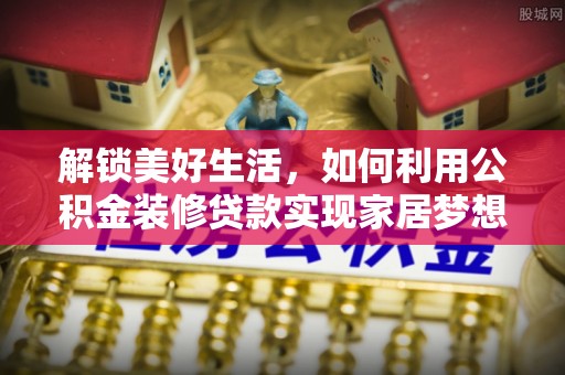 城中解锁美好生活，如何利用公积金装修贷款实现家居梦想