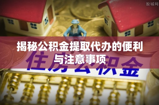 城中揭秘公积金提取代办的便利与注意事项