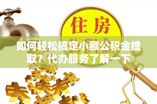 城中如何轻松搞定小额公积金提取？代办服务了解一下