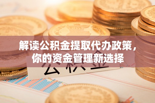 城中解读公积金提取代办政策，你的资金管理新选择
