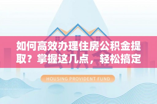 城中如何高效办理住房公积金提取？掌握这几点，轻松搞定！