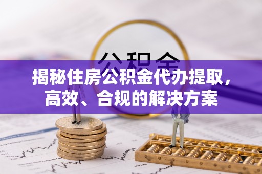 城中揭秘住房公积金代办提取，高效、合规的解决方案