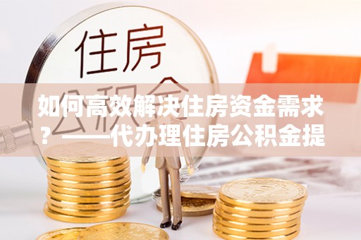 城中如何高效解决住房资金需求？——代办理住房公积金提取服务全解析