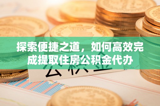 城中探索便捷之道，如何高效完成提取住房公积金代办