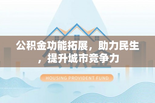 城中公积金功能拓展，助力民生，提升城市竞争力