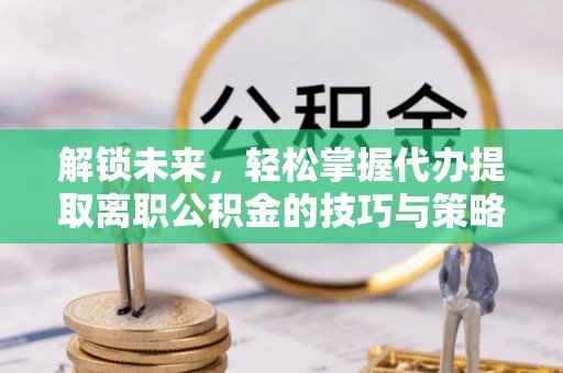 城中解锁未来，轻松掌握代办提取离职公积金的技巧与策略