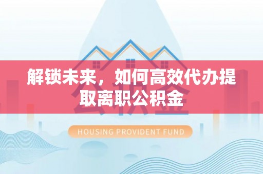 城中解锁未来，如何高效代办提取离职公积金