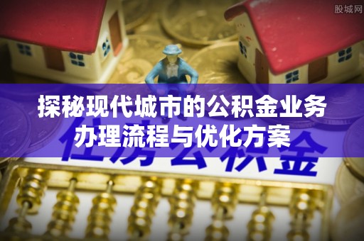 城中探秘现代城市的公积金业务办理流程与优化方案
