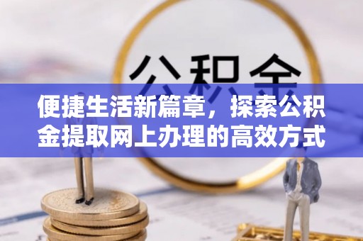 城中便捷生活新篇章，探索公积金提取网上办理的高效方式