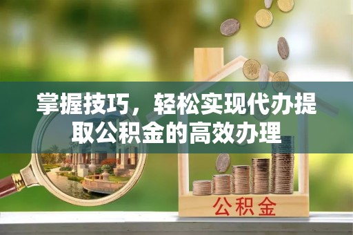 城中掌握技巧，轻松实现代办提取公积金的高效办理