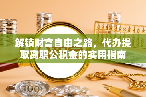 城中解锁财富自由之路，代办提取离职公积金的实用指南