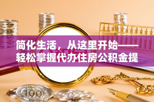城中简化生活，从这里开始——轻松掌握代办住房公积金提取全流程