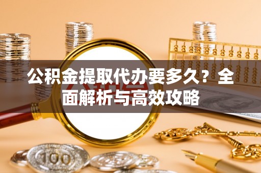 城中公积金提取代办要多久？全面解析与高效攻略