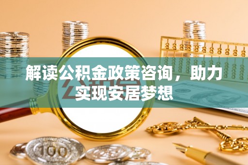 城中解读公积金政策咨询，助力实现安居梦想