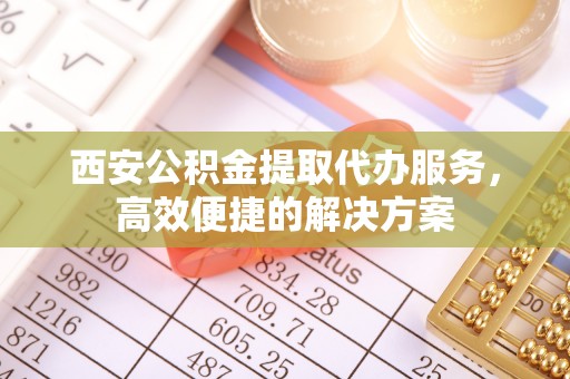 城中西安公积金提取代办服务，高效便捷的解决方案
