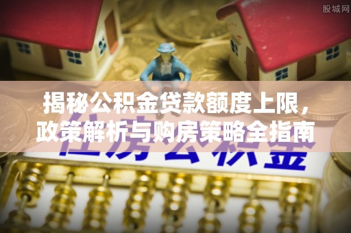 城中揭秘公积金贷款额度上限，政策解析与购房策略全指南