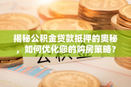 城中揭秘公积金贷款抵押的奥秘，如何优化您的购房策略？