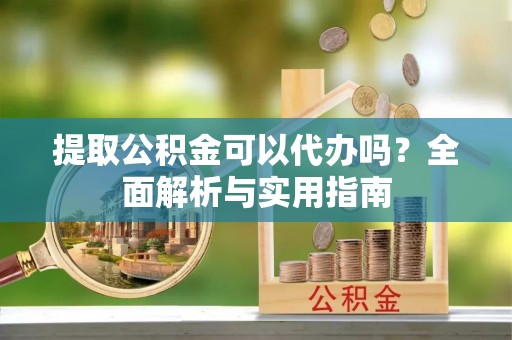 城中提取公积金可以代办吗？全面解析与实用指南
