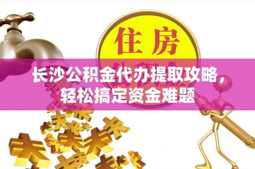 城中长沙公积金代办提取攻略，轻松搞定资金难题