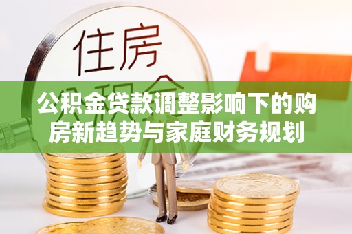 城中公积金贷款调整影响下的购房新趋势与家庭财务规划