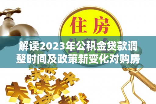 城中解读2023年公积金贷款调整时间及政策新变化对购房的影响