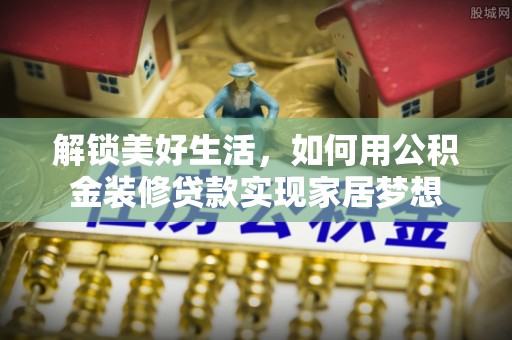 城中解锁美好生活，如何用公积金装修贷款实现家居梦想