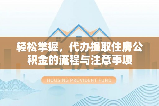 城中轻松掌握，代办提取住房公积金的流程与注意事项